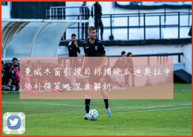 曼城冬窗引援目标揭晓瓜迪奥拉中场补强策略深度解析