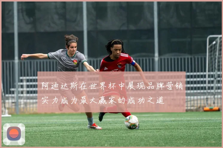 阿迪达斯在世界杯中展现品牌营销实力成为最大赢家的成功之道