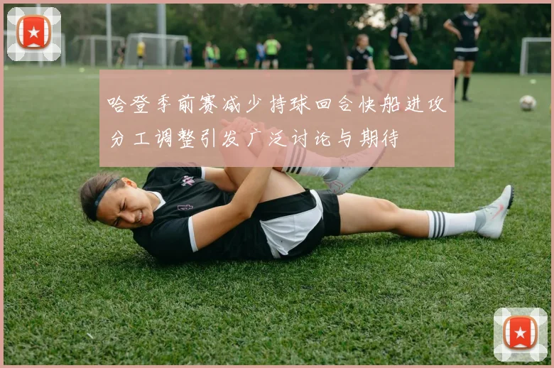 哈登季前赛减少持球回合快船进攻分工调整引发广泛讨论与期待