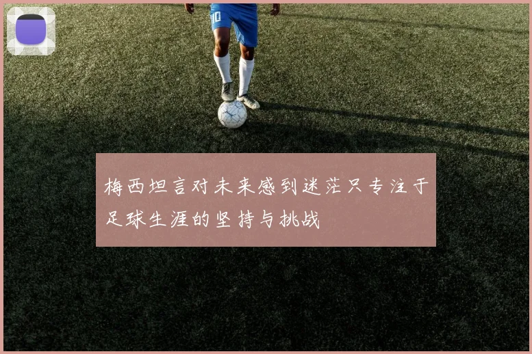 梅西坦言对未来感到迷茫只专注于足球生涯的坚持与挑战