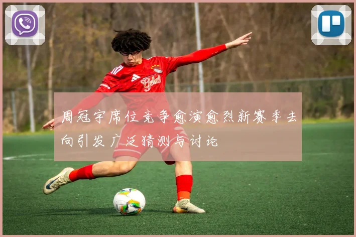 周冠宇席位竞争愈演愈烈新赛季去向引发广泛猜测与讨论
