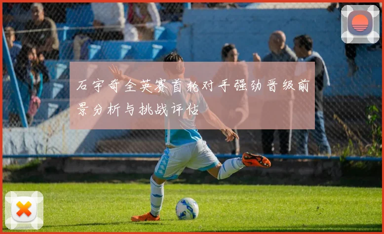 石宇奇全英赛首轮对手强劲晋级前景分析与挑战评估