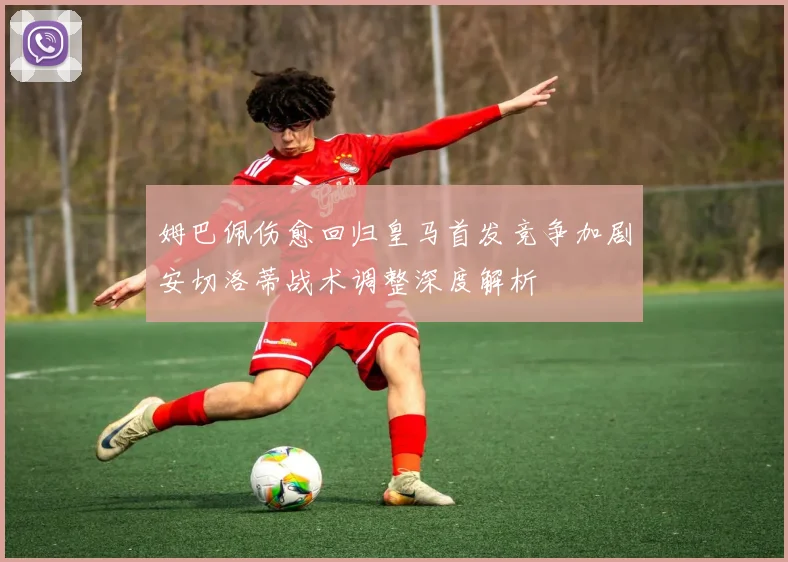 姆巴佩伤愈回归皇马首发竞争加剧安切洛蒂战术调整深度解析