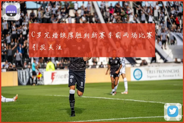 C罗完婚缺席胜利新赛季前两场比赛引发关注