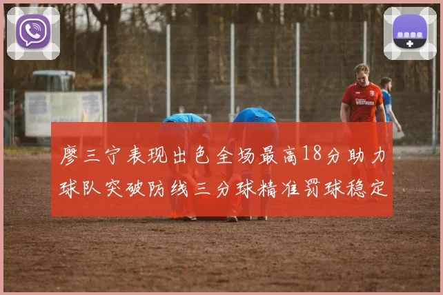 廖三宁表现出色全场最高18分助力球队突破防线三分球精准罚球稳定