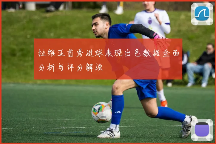 拉维亚首秀进球表现出色数据全面分析与评分解读