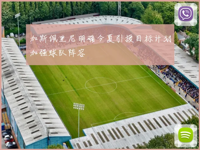 加斯佩里尼明确今夏引援目标计划加强球队阵容