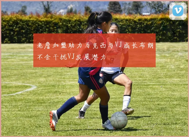 老詹加盟助力马克西与VJ成长布朗不会干扰VJ发展潜力