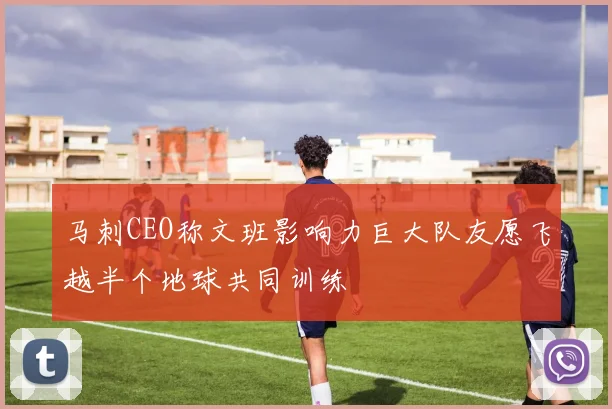 马刺CEO称文班影响力巨大队友愿飞越半个地球共同训练