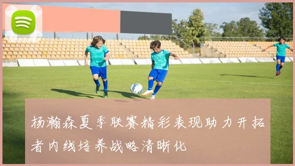杨瀚森夏季联赛精彩表现助力开拓者内线培养战略清晰化