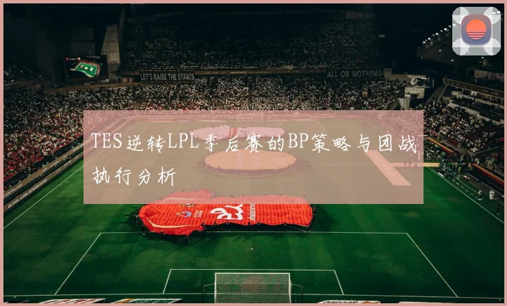 TES逆转LPL季后赛的BP策略与团战执行分析